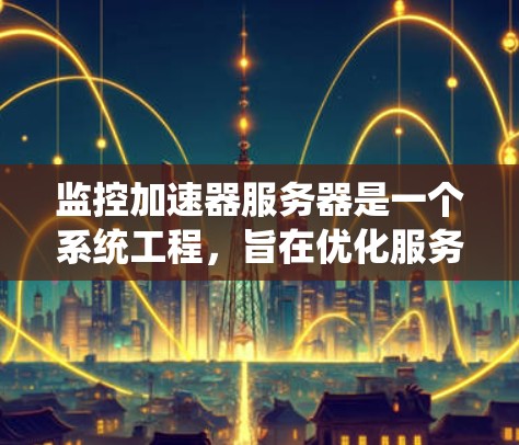 监控加速器服务器是一个系统工程,旨在优化服务器性能、减少资源浪费并提高安全性。以下是一个清晰的步骤指南 监控加速器服务器是一个系统工程,旨在优化服务器性能、减少资源浪费并提高安全性。以下是一个清晰的步骤指南