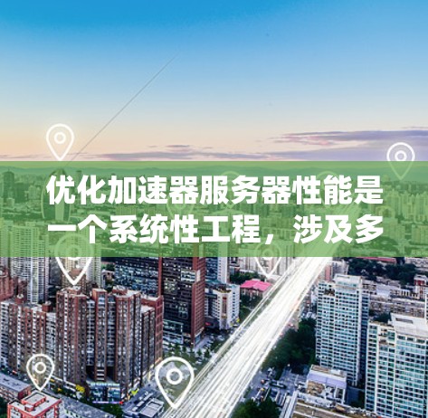 优化加速器服务器性能是一个系统性工程，涉及多个方面，以下是一个结构化的优化策略指南