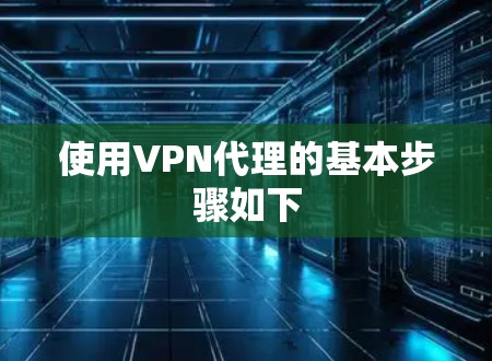 使用VPN代理的基本步骤如下 使用VPN代理的基本步骤如下