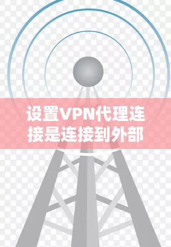 设置VPN代理连接是连接到外部服务器的常见步骤,以下是一些详细的步骤和建议 设置VPN代理连接是连接到外部服务器的常见步骤,以下是一些详细的步骤和建议