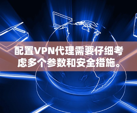 配置VPN代理需要仔细考虑多个参数和安全措施。以下是对VPN代理配置的详细总结