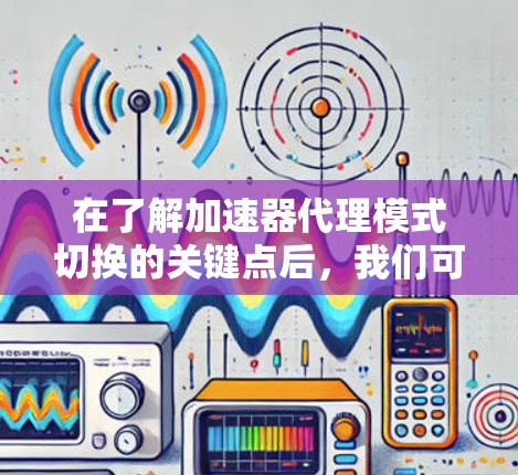在了解加速器代理模式切换的关键点后,我们可以总结如下 在了解加速器代理模式切换的关键点后,我们可以总结如下