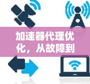 加速器代理优化,从故障到高效性能的蜕变之旅 加速器代理优化,从故障到高效性能的蜕变之旅