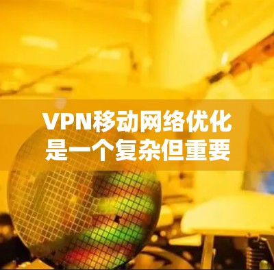 VPN移动网络优化是一个复杂但重要的过程，确保设备在使用VPN时能够高效、稳定地连接外部服务器。以下是对VPN移动网络优化的详细分析和建议