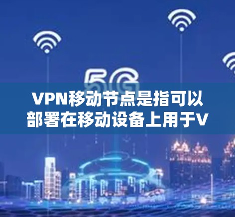 VPN移动节点是指可以部署在移动设备上用于VPN服务的服务器或服务器节点。这些节点通常被称为移动服务器或移动节点,它们支持移动设备的处理和连接 VPN移动节点是指可以部署在移动设备上用于VPN服务的服务器或服务器节点。这些节点通常被称为移动服务器或移动节点,它们支持移动设备的处理和连接