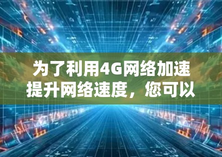 为了利用4G网络加速提升网络速度，您可以按照以下步骤进行操作