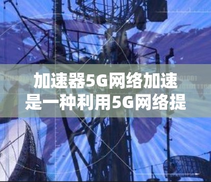 加速器5G网络加速是一种利用5G网络提升手机性能的工具,通过加速特定的应用或任务,提高处理速度和效率。以下是关于该技术的详细总结 加速器5G网络加速是一种利用5G网络提升手机性能的工具,通过加速特定的应用或任务,提高处理速度和效率。以下是关于该技术的详细总结