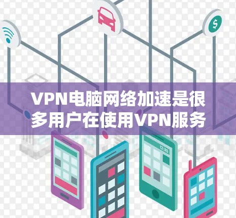 VPN电脑网络加速是很多用户在使用VPN服务时需要考虑的一个方面，特别是在需要快速下载文件或在特定网络环境下进行网络连接时。以下是一些关于VPN电脑网络加速的有用信息和方法