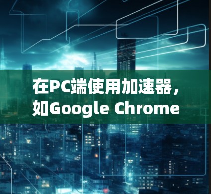 在PC端使用加速器,如Google Chrome、Firefox、Edge和Microsoft Edge,可以帮助提升软件运行速度和流畅度。以下是详细的步骤和信息 在PC端使用加速器,如Google Chrome、Firefox、Edge和Microsoft Edge,可以帮助提升软件运行速度和流畅度。以下是详细的步骤和信息