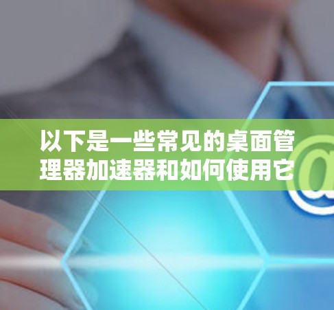 以下是一些常见的桌面管理器加速器和如何使用它们 以下是一些常见的桌面管理器加速器和如何使用它们