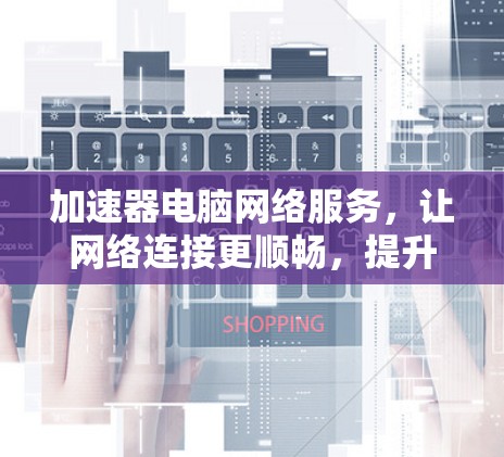 加速器电脑网络服务，让网络连接更顺畅，提升用户体验