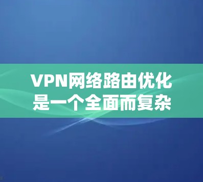 VPN网络路由优化是一个全面而复杂的系统工程，涉及多个环节和方法。以下是对该过程的详细总结和总结，旨在帮助您更好地理解和掌握该技术