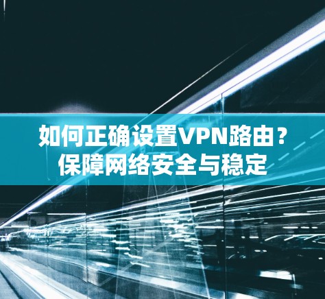 如何正确设置VPN路由?保障网络安全与稳定 如何正确设置VPN路由?保障网络安全与稳定
