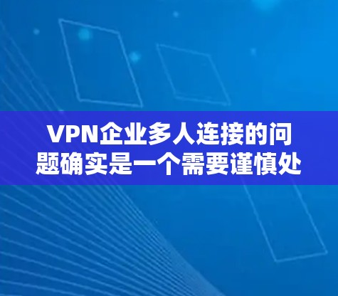VPN企业多人连接的问题确实是一个需要谨慎处理的挑战，因为它可能导致数据泄露、隐私侵犯以及网络攻击的风险。以下是一些可能的解决方案和建议，以帮助您更好地应对多用户连接的问题