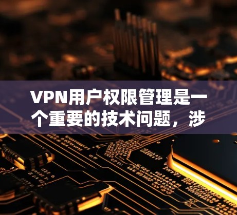 VPN用户权限管理是一个重要的技术问题，涉及对服务器和应用的访问权限，以及对设备的访问权限。以下是关于VPN用户权限的一些关键点和步骤