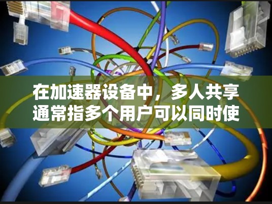 在加速器设备中,多人共享通常指多个用户可以同时使用同一个加速器设备,以提高设备的使用效率。以下是关于加速器多人共享的一些关键信息和步骤 在加速器设备中,多人共享通常指多个用户可以同时使用同一个加速器设备,以提高设备的使用效率。以下是关于加速器多人共享的一些关键信息和步骤