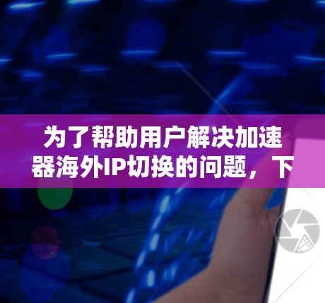为了帮助用户解决加速器海外IP切换的问题，下面将提供一个有条理的解决方案，涵盖加速器的功能、使用场景、安全性和用户可能遇到的问题，并给出相应的解决方案