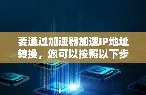 要通过加速器加速IP地址转换,您可以按照以下步骤操作 要通过加速器加速IP地址转换,您可以按照以下步骤操作