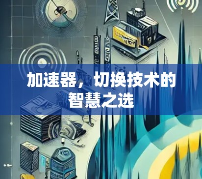 加速器,切换技术的智慧之选 加速器,切换技术的智慧之选