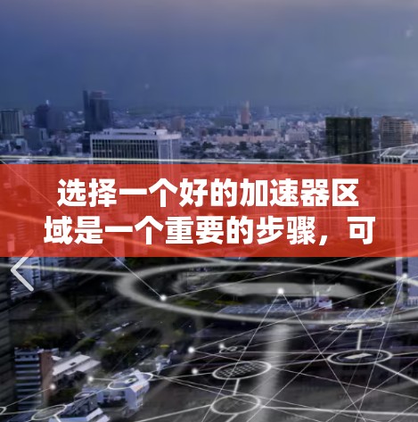 选择一个好的加速器区域是一个重要的步骤，可以显著提升你的下载和使用效率。以下是对加速器区域的选择建议，帮助你更好地做出决策