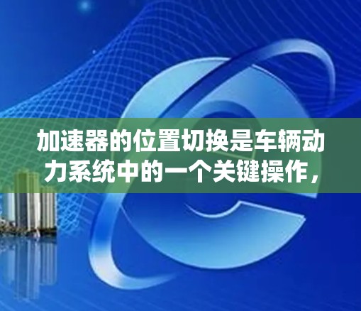 加速器的位置切换是车辆动力系统中的一个关键操作,涉及选择不同的加速器和调整油门参数以优化行驶性能。以下是对加速器位置切换的详细说明 加速器的位置切换是车辆动力系统中的一个关键操作,涉及选择不同的加速器和调整油门参数以优化行驶性能。以下是对加速器位置切换的详细说明