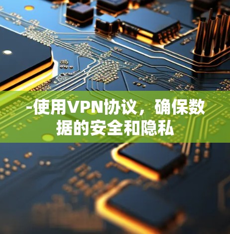 -使用VPN协议，确保数据的安全和隐私