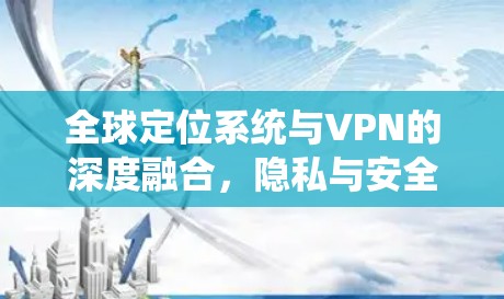 全球定位系统与VPN的深度融合，隐私与安全的双轮驱动
