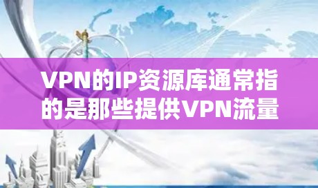 VPN的IP资源库通常指的是那些提供VPN流量的网站，这些网站通常有详细的IP地址列表，用户可以方便地连接到这些网站。以下是几个知名的VPN服务，这些网站通常提供丰富的IP资源