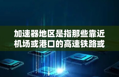 加速器地区是指那些靠近机场或港口的高速铁路或公路线路，通常指的是连接机场和港口的快速通道。这些线路在运输货物或人员时非常方便，能够快速连接机场和港口，减少运输时间