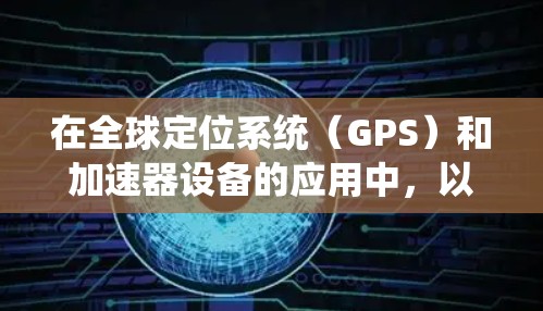在全球定位系统（GPS）和加速器设备的应用中，以下是我们需要逐步理解的知识点和步骤
