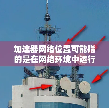 加速器网络位置可能指的是在网络环境中运行加速器（如游戏加速器、视频流加速器等）时需要将加速器安装到特定的网络位置。以下是一个详细的分析和解决方案