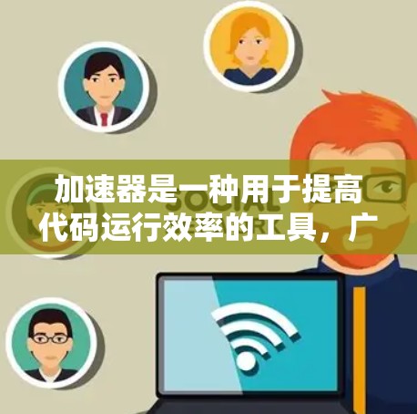 加速器是一种用于提高代码运行效率的工具，广泛应用于多个领域。以下是关于加速器的详细介绍