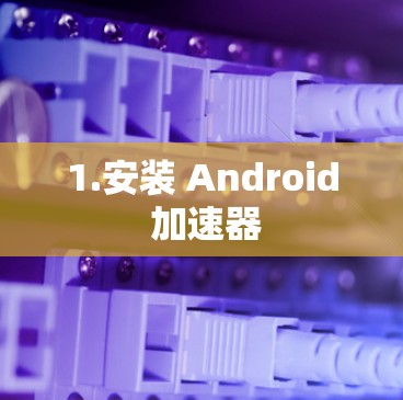 1.安装 Android 加速器 1.安装 Android 加速器