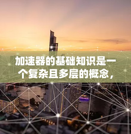 加速器的基础知识是一个复杂且多层的概念,涉及工程、物理和材料科学等多个领域。以下是对加速器的系统性总结 加速器的基础知识是一个复杂且多层的概念,涉及工程、物理和材料科学等多个领域。以下是对加速器的系统性总结