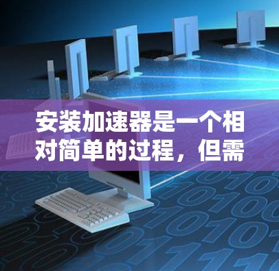 安装加速器是一个相对简单的过程，但需要遵循以下步骤和注意事项
