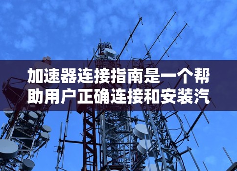 加速器连接指南是一个帮助用户正确连接和安装汽车加速器的指南。以下是详细的步骤说明