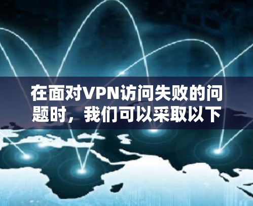 在面对VPN访问失败的问题时,我们可以采取以下步骤来解决 在面对VPN访问失败的问题时,我们可以采取以下步骤来解决