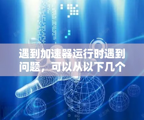 遇到加速器运行时遇到问题,可以从以下几个方面进行排查和解决 遇到加速器运行时遇到问题,可以从以下几个方面进行排查和解决