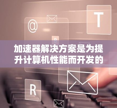 加速器解决方案是为提升计算机性能而开发的硬件工具,主要分为CPU加速器和GPU加速器。以下是详细的分析和步骤指南 加速器解决方案是为提升计算机性能而开发的硬件工具,主要分为CPU加速器和GPU加速器。以下是详细的分析和步骤指南