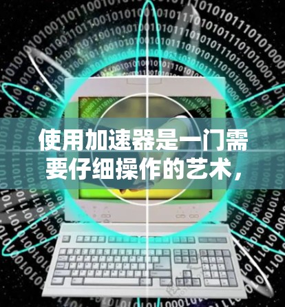 使用加速器是一门需要仔细操作的艺术，尤其对于新手来说，可能会有一些小陷阱需要注意。以下是一步步的指南，帮助你顺利使用加速器