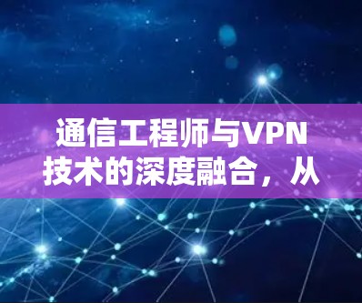通信工程师与VPN技术的深度融合，从数据安全到业务效率的完美结合