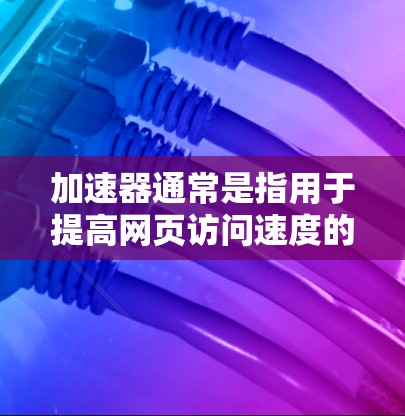加速器通常是指用于提高网页访问速度的技术或工具。如果你在使用加速器时遇到问题或需要了解如何使用加速器，以下是一些可能的解释和建议