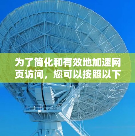 为了简化和有效地加速网页访问,您可以按照以下步骤进行操作 为了简化和有效地加速网页访问,您可以按照以下步骤进行操作