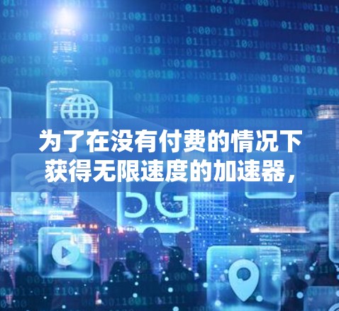 为了在没有付费的情况下获得无限速度的加速器，建议以下步骤