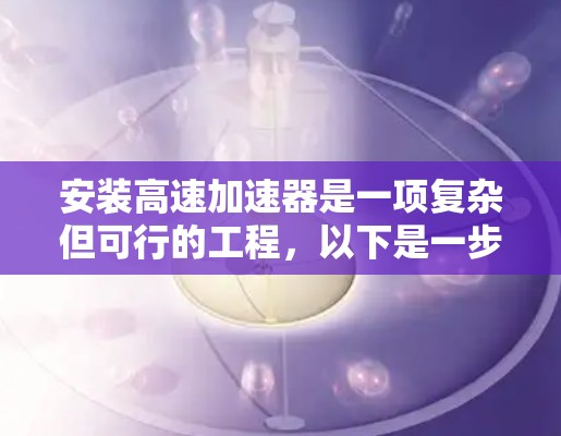 安装高速加速器是一项复杂但可行的工程,以下是一步步的指南 安装高速加速器是一项复杂但可行的工程,以下是一步步的指南