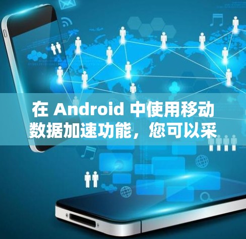 在 Android 中使用移动数据加速功能，您可以采取以下步骤来解决数据加载的问题