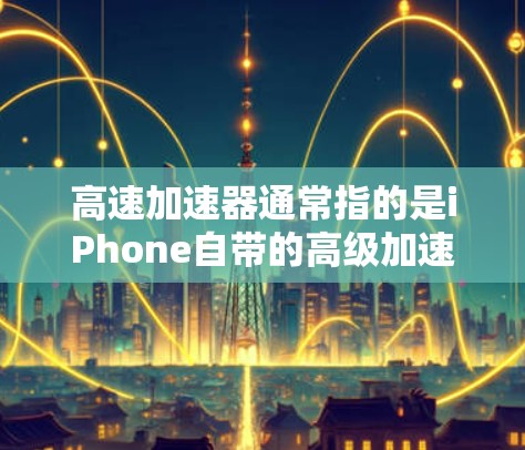 高速加速器通常指的是iPhone自带的高级加速功能，这些功能旨在提升用户的使用体验，尤其是在屏幕显示和数据传输方面。以下是iPhone自带的几个主要加速功能