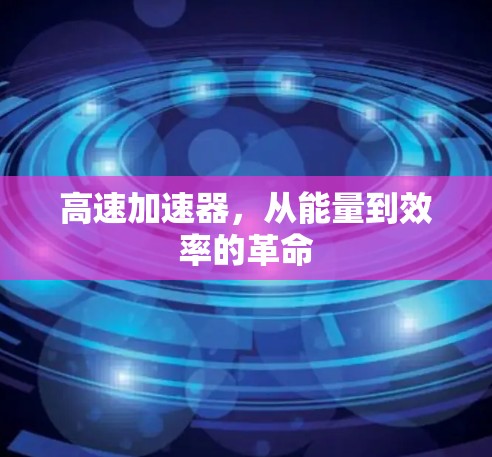 高速加速器,从能量到效率的革命 高速加速器,从能量到效率的革命