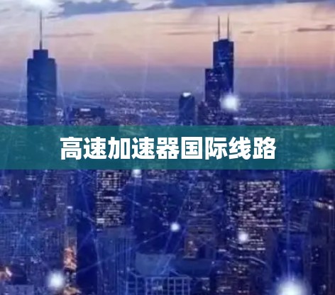 高速加速器国际线路 高速加速器国际线路