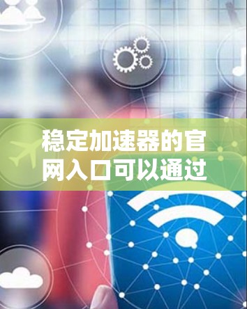稳定加速器的官网入口可以通过以下几种方式找到 稳定加速器的官网入口可以通过以下几种方式找到
